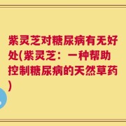 紫灵芝对糖尿病有无好处(紫灵芝：一种帮助控制糖尿病的天然草药)