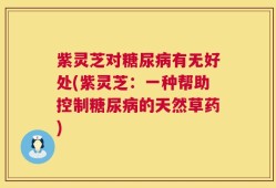 紫灵芝对糖尿病有无好处(紫灵芝：一种帮助控制糖尿病的天然草药)