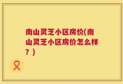 南山灵芝小区房价(南山灵芝小区房价怎么样？)
