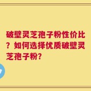 破壁灵芝孢子粉性价比？如何选择优质破壁灵芝孢子粉？