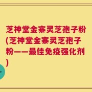 芝神堂金寨灵芝孢子粉(芝神堂金寨灵芝孢子粉——最佳免疫强化剂)