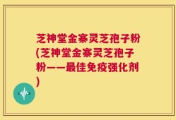 芝神堂金寨灵芝孢子粉(芝神堂金寨灵芝孢子粉——最佳免疫强化剂)