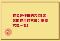 有灵芝作用的穴位(灵芝能作用的穴位：重要穴位一览)