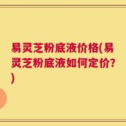 易灵芝粉底液价格(易灵芝粉底液如何定价？)