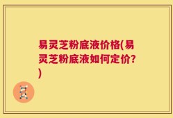 易灵芝粉底液价格(易灵芝粉底液如何定价？)