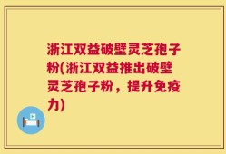 浙江双益破壁灵芝孢子粉(浙江双益推出破壁灵芝孢子粉，提升免疫力)
