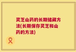 灵芝山药的长期储藏方法(长期保存灵芝和山药的方法)