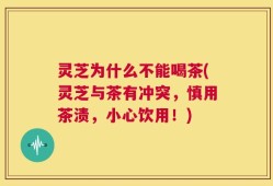 灵芝为什么不能喝茶(灵芝与茶有冲突，慎用茶渍，小心饮用！)