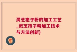 灵芝孢子粉的加工工艺_灵芝孢子粉加工技术与方法创新)