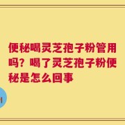 便秘喝灵芝孢子粉管用吗？喝了灵芝孢子粉便秘是怎么回事