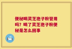便秘喝灵芝孢子粉管用吗？喝了灵芝孢子粉便秘是怎么回事