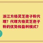 浙江方格灵芝孢子粉代理？代理方格灵芝孢子粉的优势和盈利模式？