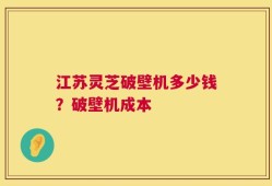 江苏灵芝破壁机多少钱？破壁机成本