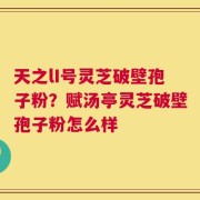 天之lI号灵芝破壁孢子粉？赋汤亭灵芝破壁孢子粉怎么样