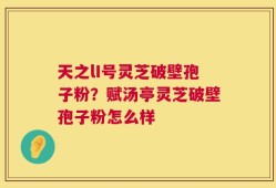 天之lI号灵芝破壁孢子粉？赋汤亭灵芝破壁孢子粉怎么样