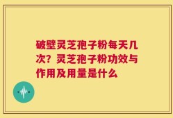 破壁灵芝孢子粉每天几次？灵芝孢子粉功效与作用及用量是什么