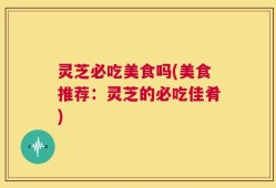 灵芝必吃美食吗(美食推荐：灵芝的必吃佳肴)
