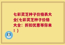 七彩灵芝种子价格表大全(七彩灵芝种子价格大全：折扣优惠等你来！)