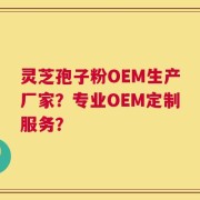 灵芝孢子粉OEM生产厂家？专业OEM定制服务？