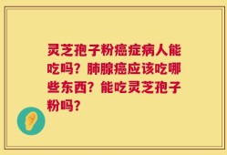 灵芝孢子粉癌症病人能吃吗？肺腺癌应该吃哪些东西？能吃灵芝孢子粉吗？
