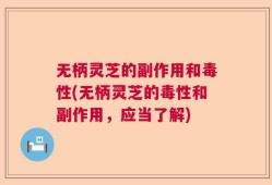 无柄灵芝的副作用和毒性(无柄灵芝的毒性和副作用，应当了解)