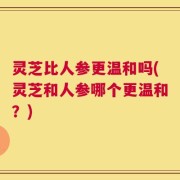 灵芝比人参更温和吗(灵芝和人参哪个更温和？)