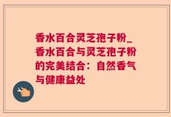 香水百合灵芝孢子粉_香水百合与灵芝孢子粉的完美结合：自然香气与健康益处