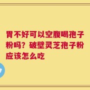 胃不好可以空腹喝孢子粉吗？破壁灵芝孢子粉应该怎么吃