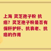上海 灵芝孢子粉 抗癌？灵芝孢子粉是否有保肝护肝、抗衰老、抗癌的作用
