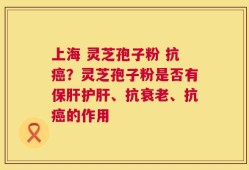 上海 灵芝孢子粉 抗癌？灵芝孢子粉是否有保肝护肝、抗衰老、抗癌的作用
