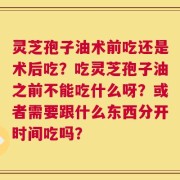 灵芝孢子油术前吃还是术后吃？吃灵芝孢子油之前不能吃什么呀？或者需要跟什么东西分开时间吃吗？