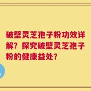 破壁灵芝孢子粉功效详解？探究破壁灵芝孢子粉的健康益处？