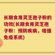 长期食用灵芝孢子粉的功效(长期食用灵芝孢子粉：预防疾病，增强免疫系统)