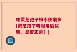吃灵芝孢子粉小便增多(灵芝孢子粉服用后尿频，是否正常？)