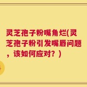 灵芝孢子粉嘴角烂(灵芝孢子粉引发嘴唇问题，该如何应对？)