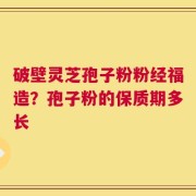破壁灵芝孢子粉粉经福造？孢子粉的保质期多长