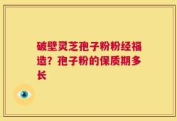 破壁灵芝孢子粉粉经福造？孢子粉的保质期多长