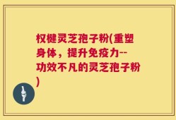 权楗灵芝孢子粉(重塑身体，提升免疫力--功效不凡的灵芝孢子粉)