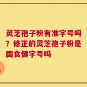 灵芝孢子粉有准字号吗？修正的灵芝孢子粉是国食健字号吗