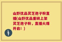 山野优品灵芝孢子粉直播(山野优品重磅上架灵芝孢子粉，直播火爆开启！)