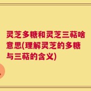 灵芝多糖和灵芝三萜啥意思(理解灵芝的多糖与三萜的含义)
