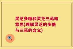 灵芝多糖和灵芝三萜啥意思(理解灵芝的多糖与三萜的含义)