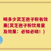 喝多少灵芝孢子粉有效果(灵芝孢子粉饮用量及效果：必知必晓！)