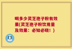 喝多少灵芝孢子粉有效果(灵芝孢子粉饮用量及效果：必知必晓！)