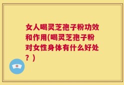 女人喝灵芝孢子粉功效和作用(喝灵芝孢子粉对女性身体有什么好处？)