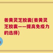 姜黄灵芝胶囊(姜黄灵芝胶囊——提高免疫力的选择)