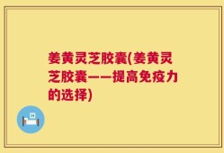 姜黄灵芝胶囊(姜黄灵芝胶囊——提高免疫力的选择)
