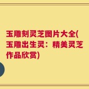 玉雕刻灵芝图片大全(玉雕出生灵：精美灵芝作品欣赏)