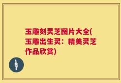 玉雕刻灵芝图片大全(玉雕出生灵：精美灵芝作品欣赏)