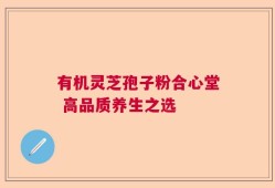 有机灵芝孢子粉合心堂 高品质养生之选